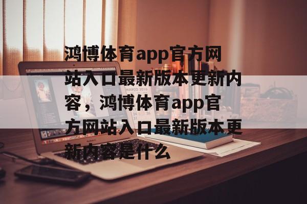 鸿博体育app官方网站入口最新版本更新内容，鸿博体育app官方网站入口最新版本更新内容是什么