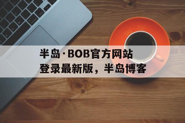 半岛·BOB官方网站登录最新版，半岛博客