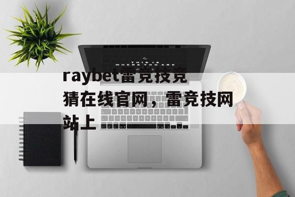 raybet雷竞技竞猜在线官网，雷竞技网站上