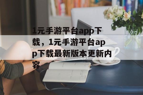 1元手游平台app下载，1元手游平台app下载最新版本更新内容