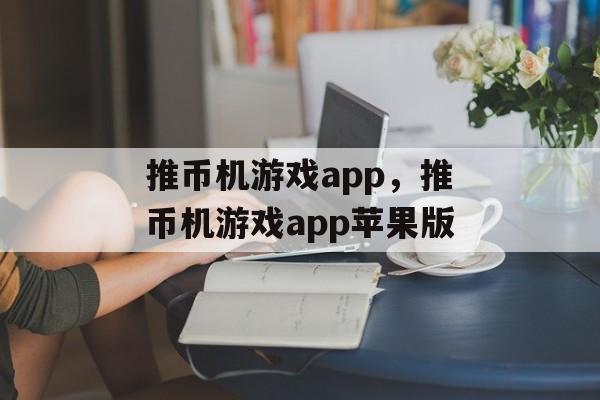 推币机游戏app，推币机游戏app苹果版