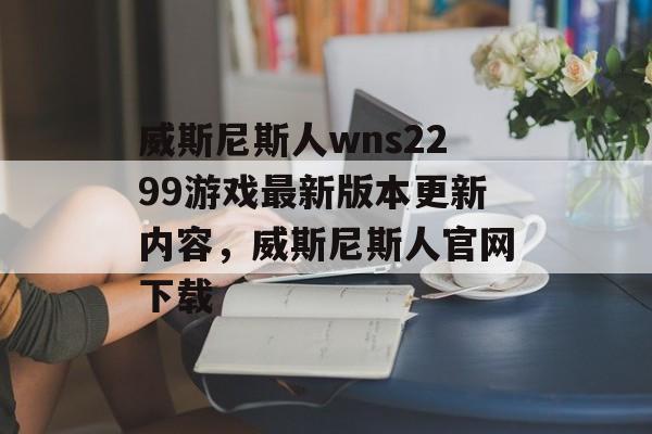 威斯尼斯人wns2299游戏最新版本更新内容，威斯尼斯人官网下载