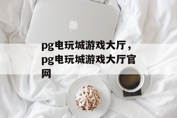 pg电玩城游戏大厅，pg电玩城游戏大厅官网