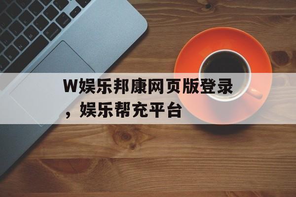 W娱乐邦康网页版登录，娱乐帮充平台