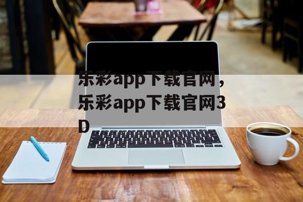 乐彩app下载官网，乐彩app下载官网3D