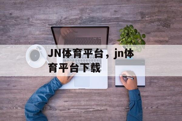 JN体育平台，jn体育平台下载