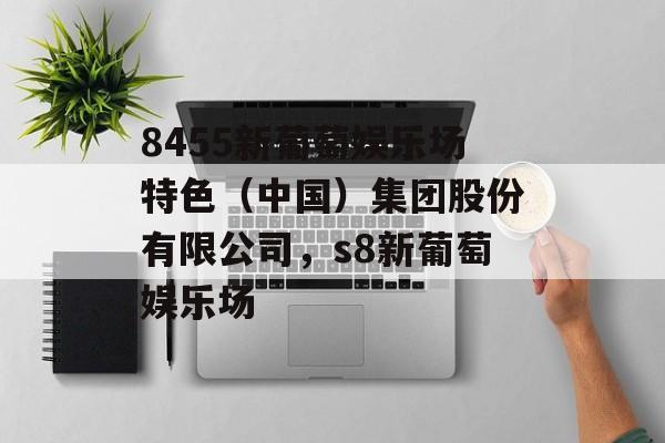 8455新葡萄娱乐场特色（中国）集团股份有限公司，s8新葡萄娱乐场